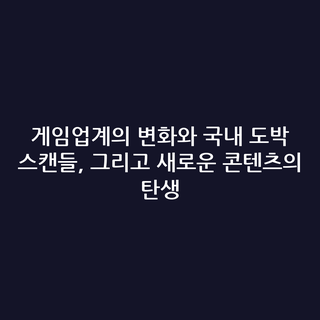 게임업계의 변화와 국내 도박 스캔들, 그리고 새로운 콘텐츠의 탄생