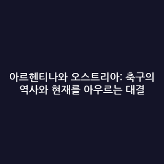 아르헨티나와 오스트리아: 축구의 역사와 현재를 아우르는 대결