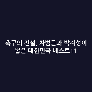 축구의 전설, 차범근과 박지성이 뽑은 대한민국 베스트11
