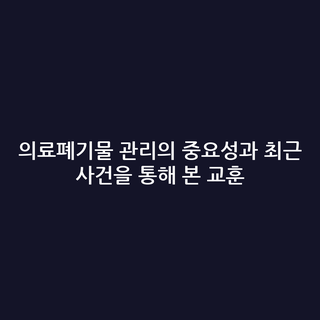 의료폐기물 관리의 중요성과 최근 사건을 통해 본 교훈