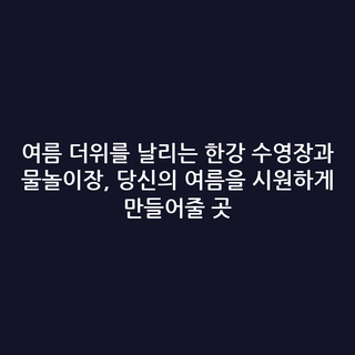 여름 더위를 날리는 한강 수영장과 물놀이장, 당신의 여름을 시원하게 만들어줄 곳