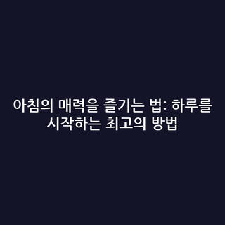 아침의 매력을 즐기는 법: 하루를 시작하는 최고의 방법