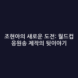 조현아의 새로운 도전: 월드컵 응원송 제작의 뒷이야기