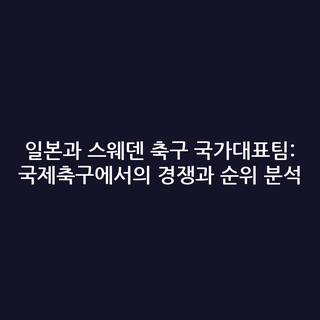 일본과 스웨덴 축구 국가대표팀: 국제축구에서의 경쟁과 순위 분석