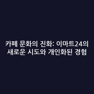 카페 문화의 진화: 이마트24의 새로운 시도와 개인화된 경험