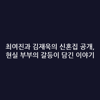 최여진과 김재욱의 신혼집 공개, 현실 부부의 갈등이 담긴 이야기