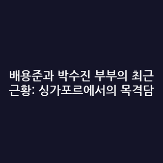 배용준과 박수진 부부의 최근 근황: 싱가포르에서의 목격담