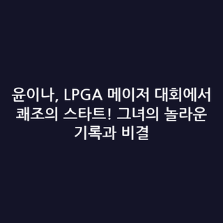 윤이나, LPGA 메이저 대회에서 쾌조의 스타트! 그녀의 놀라운 기록과 비결
