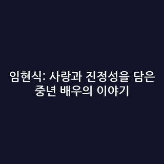 임현식: 사랑과 진정성을 담은 중년 배우의 이야기