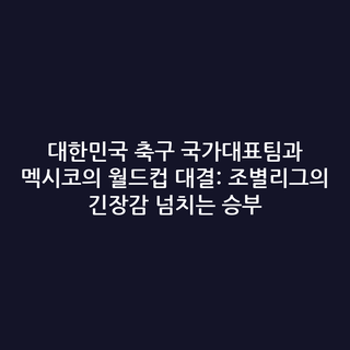 대한민국 축구 국가대표팀과 멕시코의 월드컵 대결: 조별리그의 긴장감 넘치는 승부