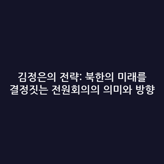 김정은의 전략: 북한의 미래를 결정짓는 전원회의의 의미와 방향