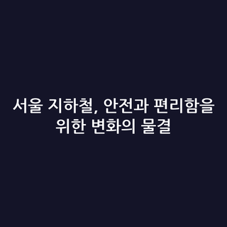 서울 지하철, 안전과 편리함을 위한 변화의 물결