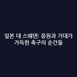 일본 대 스웨덴: 응원과 기대가 가득한 축구의 순간들