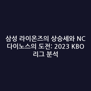 삼성 라이온즈의 상승세와 NC 다이노스의 도전: 2023 KBO 리그 분석