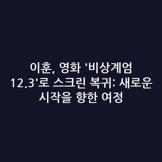 이훈, 영화 '비상계엄 12.3'로 스크린 복귀: 새로운 시작을 향한 여정