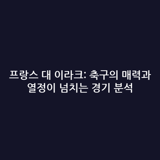 프랑스 대 이라크: 축구의 매력과 열정이 넘치는 경기 분석