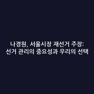 나경원, 서울시장 재선거 주장: 선거 관리의 중요성과 우리의 선택