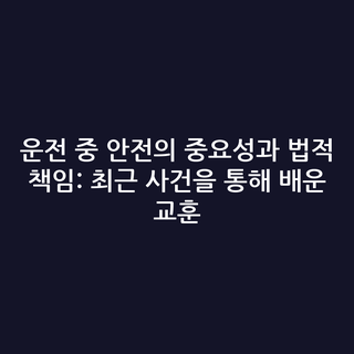 운전 중 안전의 중요성과 법적 책임: 최근 사건을 통해 배운 교훈