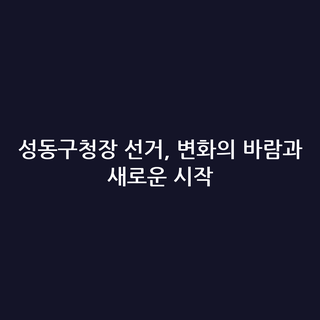 성동구청장 선거, 변화의 바람과 새로운 시작