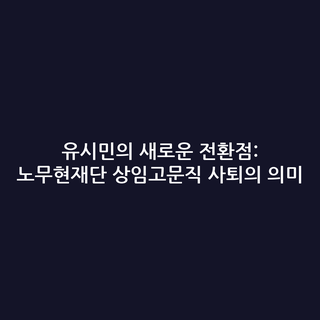 유시민의 새로운 전환점: 노무현재단 상임고문직 사퇴의 의미