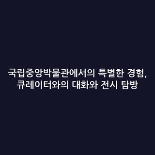 국립중앙박물관에서의 특별한 경험, 큐레이터와의 대화와 전시 탐방