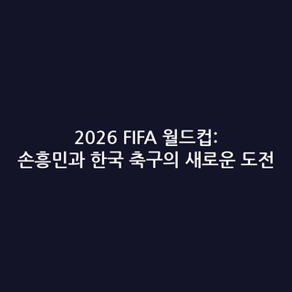 2026 FIFA 월드컵: 손흥민과 한국 축구의 새로운 도전