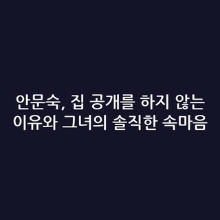 안문숙, 집 공개를 하지 않는 이유와 그녀의 솔직한 속마음