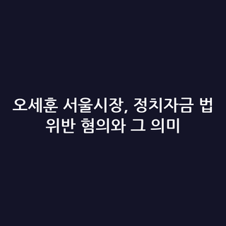 오세훈 서울시장, 정치자금 법 위반 혐의와 그 의미
