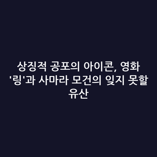 상징적 공포의 아이콘, 영화 '링'과 사마라 모건의 잊지 못할 유산