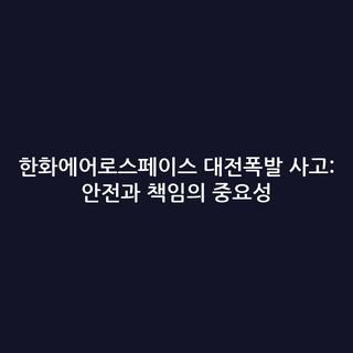 한화에어로스페이스 대전폭발 사고: 안전과 책임의 중요성