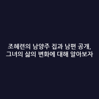조혜련의 남양주 집과 남편 공개, 그녀의 삶의 변화에 대해 알아보자
