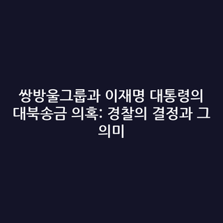 쌍방울그룹과 이재명 대통령의 대북송금 의혹: 경찰의 결정과 그 의미