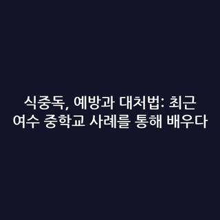 식중독, 예방과 대처법: 최근 여수 중학교 사례를 통해 배우다