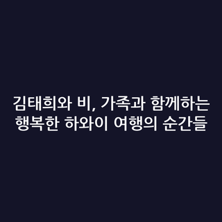 김태희와 비, 가족과 함께하는 행복한 하와이 여행의 순간들