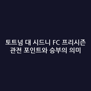 토트넘 대 시드니 FC 프리시즌 관전 포인트와 승부의 의미
