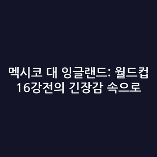 멕시코 대 잉글랜드: 월드컵 16강전의 긴장감 속으로