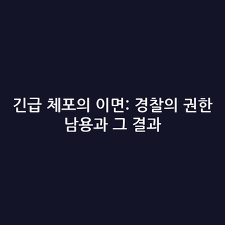 긴급 체포의 이면: 경찰의 권한 남용과 그 결과