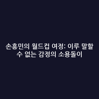 손흥민의 월드컵 여정: 이루 말할 수 없는 감정의 소용돌이