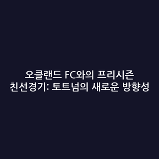 오클랜드 FC와의 프리시즌 친선경기: 토트넘의 새로운 방향성
