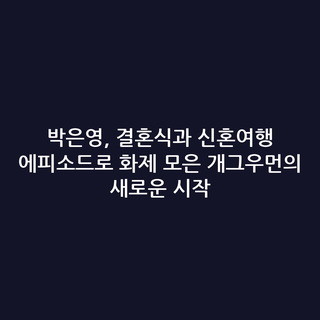 박은영, 결혼식과 신혼여행 에피소드로 화제 모은 개그우먼의 새로운 시작