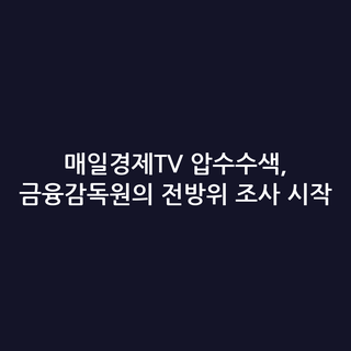 매일경제TV 압수수색, 금융감독원의 전방위 조사 시작