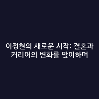 이정현의 새로운 시작: 결혼과 커리어의 변화를 맞이하며