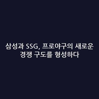 삼성과 SSG, 프로야구의 새로운 경쟁 구도를 형성하다