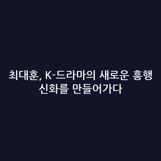 최대훈, K-드라마의 새로운 흥행 신화를 만들어가다