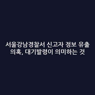 서울강남경찰서 신고자 정보 유출 의혹, 대기발령이 의미하는 것
