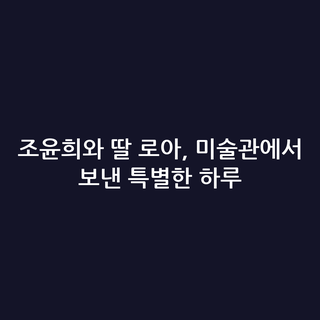 조윤희와 딸 로아, 미술관에서 보낸 특별한 하루