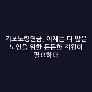 기초노령연금, 이제는 더 많은 노인을 위한 든든한 지원이 필요하다