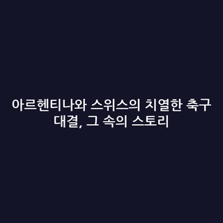 아르헨티나와 스위스의 치열한 축구 대결, 그 속의 스토리