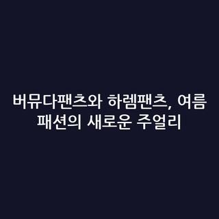 버뮤다팬츠와 하렘팬츠, 여름 패션의 새로운 주얼리
