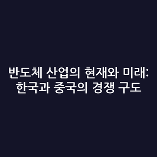 반도체 산업의 현재와 미래: 한국과 중국의 경쟁 구도